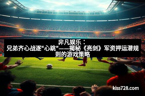 非凡娱乐：兄弟齐心战逐“心跳”——揭秘《亮剑》军资押运潜规则的游戏策略