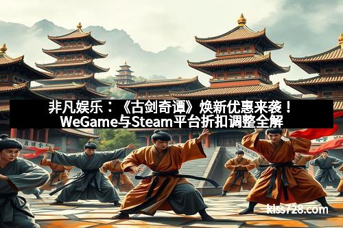非凡娱乐：《古剑奇谭》焕新优惠来袭！WeGame与Steam平台折扣调整全解