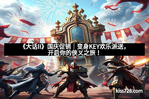 《大话II》国庆促销｜变身KEY欢乐派送，开启你的侠义之旅！
